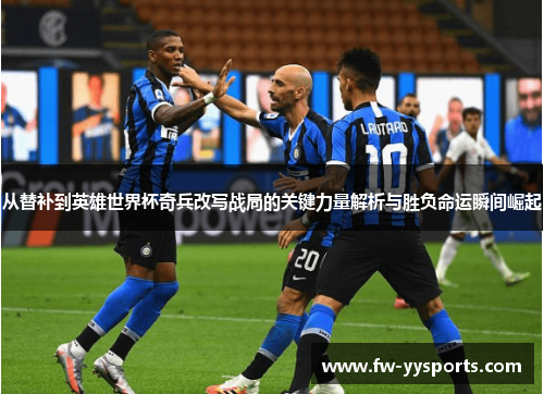 从替补到英雄世界杯奇兵改写战局的关键力量解析与胜负命运瞬间崛起 从替补到英雄世界杯奇兵改写战局的关键力量解析与胜负命运瞬间崛起