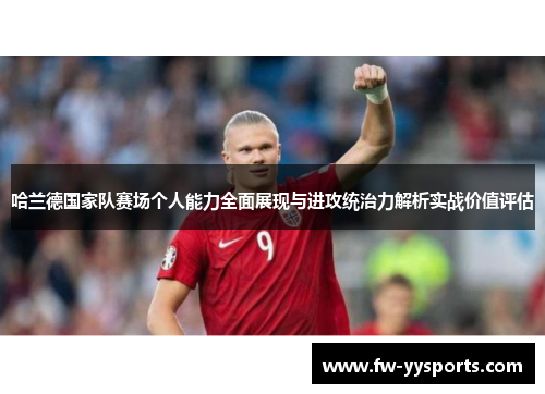 哈兰德国家队赛场个人能力全面展现与进攻统治力解析实战价值评估 哈兰德国家队赛场个人能力全面展现与进攻统治力解析实战价值评估