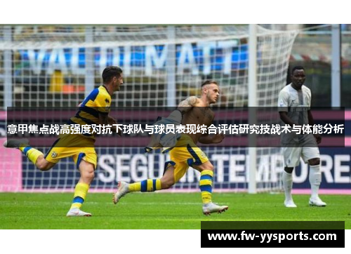 意甲焦点战高强度对抗下球队与球员表现综合评估研究技战术与体能分析 意甲焦点战高强度对抗下球队与球员表现综合评估研究技战术与体能分析