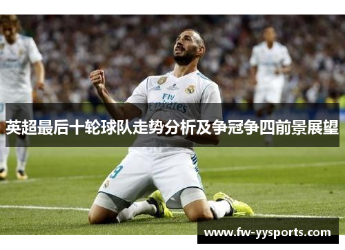 英超最后十轮球队走势分析及争冠争四前景展望