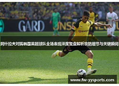 阿什拉夫对阵韩国英超球队全场表现深度复盘解析攻防细节与关键瞬间