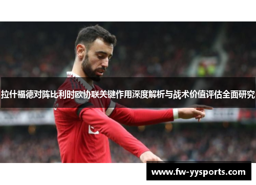 拉什福德对阵比利时欧协联关键作用深度解析与战术价值评估全面研究 拉什福德对阵比利时欧协联关键作用深度解析与战术价值评估全面研究