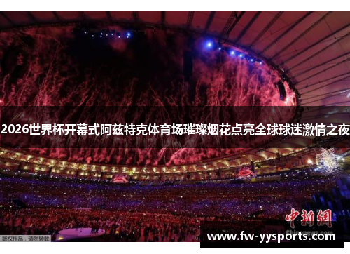 2026世界杯开幕式阿兹特克体育场璀璨烟花点亮全球球迷激情之夜 2026世界杯开幕式阿兹特克体育场璀璨烟花点亮全球球迷激情之夜