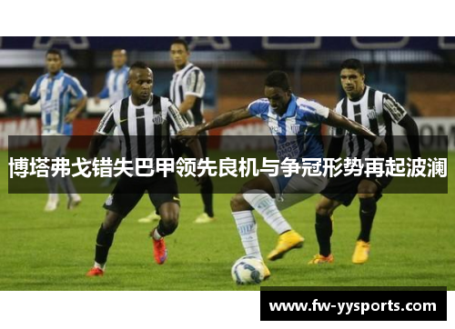 博塔弗戈错失巴甲领先良机与争冠形势再起波澜