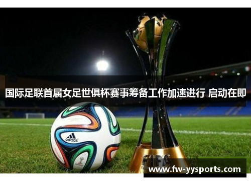 国际足联首届女足世俱杯赛事筹备工作加速进行 启动在即