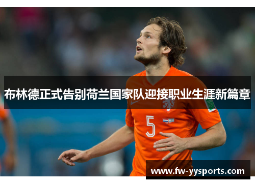 布林德正式告别荷兰国家队迎接职业生涯新篇章 布林德正式告别荷兰国家队迎接职业生涯新篇章
