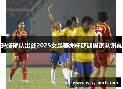 玛塔确认出战2025女足美洲杯或迎国家队谢幕
