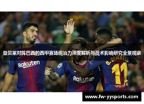 登贝莱对阵巴西的西甲赛场统治力深度解析与战术影响研究全景观察 登贝莱对阵巴西的西甲赛场统治力深度解析与战术影响研究全景观察