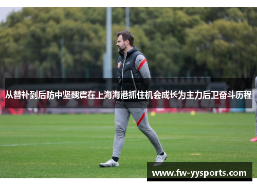 从替补到后防中坚魏震在上海海港抓住机会成长为主力后卫奋斗历程 从替补到后防中坚魏震在上海海港抓住机会成长为主力后卫奋斗历程