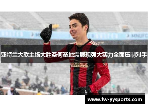 亚特兰大联主场大胜圣何塞地震展现强大实力全面压制对手