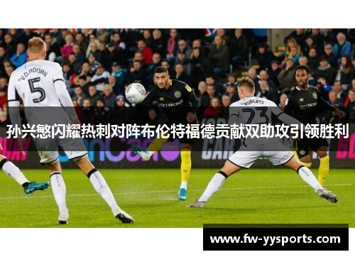 孙兴慜闪耀热刺对阵布伦特福德贡献双助攻引领胜利