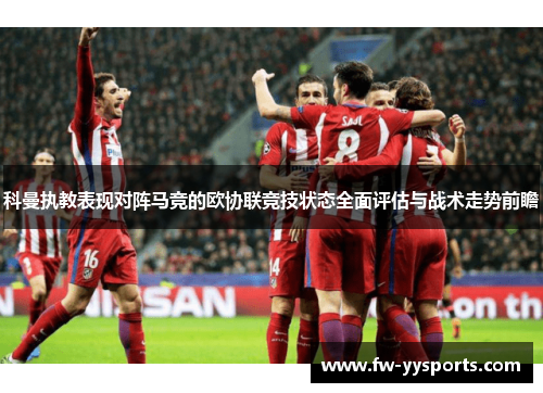 科曼执教表现对阵马竞的欧协联竞技状态全面评估与战术走势前瞻