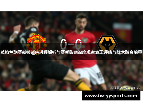 英格兰联赛新援适应进程解析与赛季影响深度观察表现评估与战术融合前景