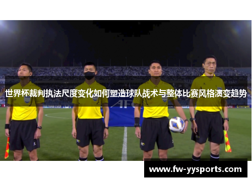 世界杯裁判执法尺度变化如何塑造球队战术与整体比赛风格演变趋势