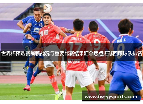世界杯预选赛最新战况与重要比赛结果汇总焦点进球回顾球队排名