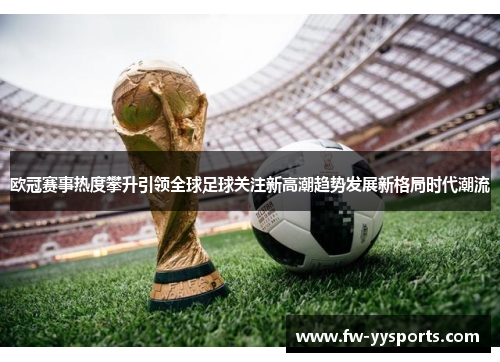 欧冠赛事热度攀升引领全球足球关注新高潮趋势发展新格局时代潮流