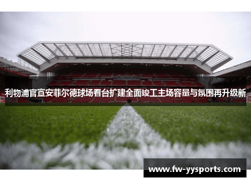 利物浦官宣安菲尔德球场看台扩建全面竣工主场容量与氛围再升级新