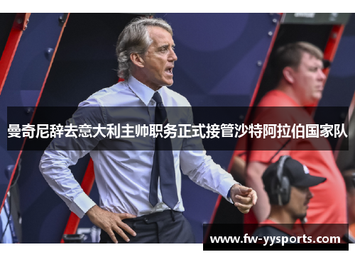 曼奇尼辞去意大利主帅职务正式接管沙特阿拉伯国家队 曼奇尼辞去意大利主帅职务正式接管沙特阿拉伯国家队