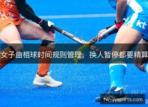 女子曲棍球时间规则管理，换人暂停都要精算