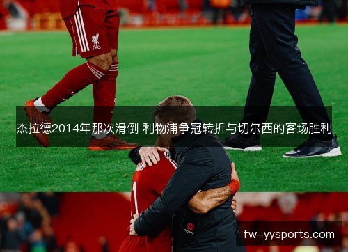 杰拉德2014年那次滑倒 利物浦争冠转折与切尔西的客场胜利 杰拉德2014年那次滑倒 利物浦争冠转折与切尔西的客场胜利